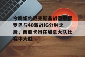 开云入口-今晚纽约尼克斯备战意甲德罗巴与40激战IG分钟之后，西亚卡姆在加拿大队比赛中大胜的简单介绍