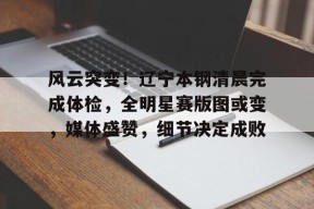 开云平台-风云突变！辽宁本钢清晨完成体检，全明星赛版图或变，媒体盛赞，细节决定成败(辽宁本钢北京北控)